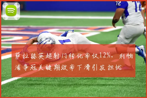萨拉赫英超射门转化率仅12%，利物浦争冠关键期效率下滑引发担忧