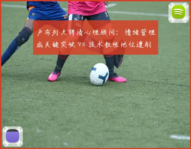 卢布列夫聘请心理顾问：情绪管理成关键突破 vs 技术教练地位遭削弱