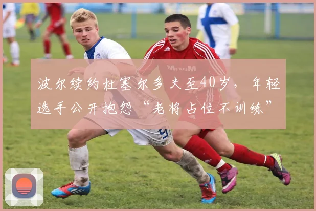 波尔续约杜塞尔多夫至40岁，年轻选手公开抱怨“老将占位不训练”