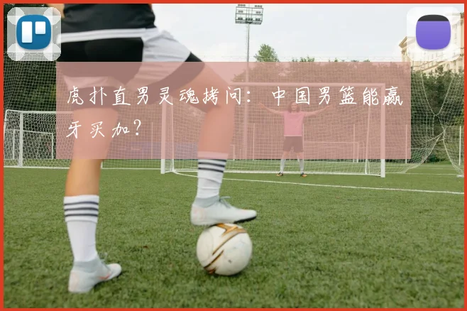 虎扑直男灵魂拷问：中国男篮能赢牙买加？